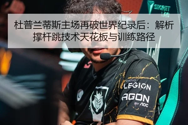 杜普兰蒂斯主场再破世界纪录后：解析撑杆跳技术天花板与训练路径