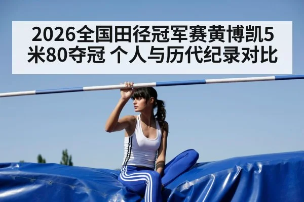2026全国田径冠军赛黄博凯5米80夺冠 个人与历代纪录对比