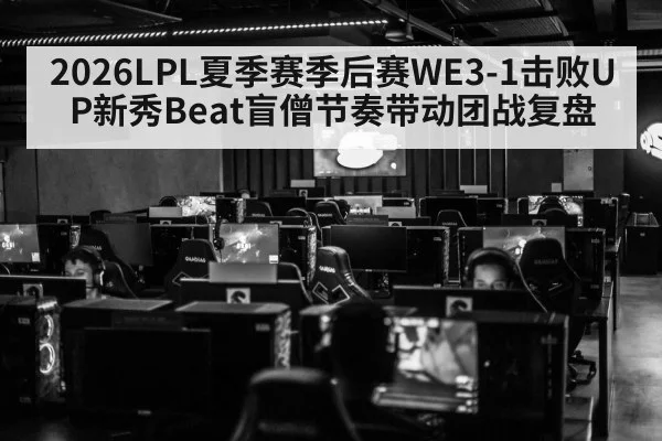 2026LPL夏季赛季后赛WE3-1击败UP新秀Beat盲僧节奏带动团战复盘