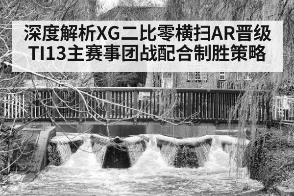 深度解析XG二比零横扫AR晋级TI13主赛事团战配合制胜策略