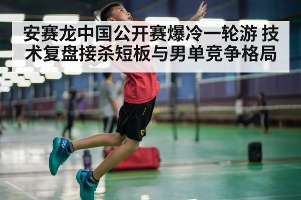 安赛龙中国公开赛爆冷一轮游 技术复盘接杀短板与男单竞争格局