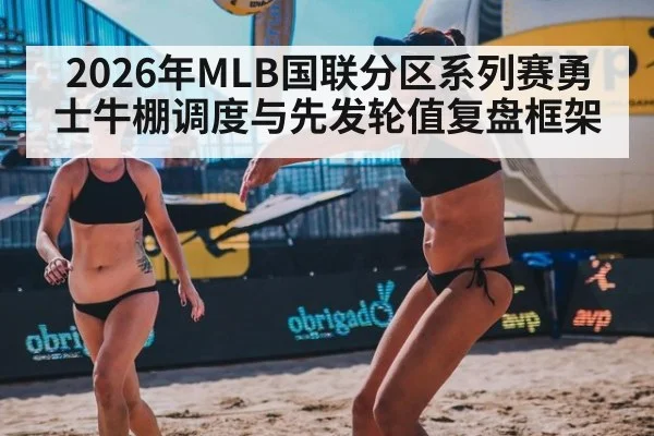2026年MLB国联分区系列赛勇士牛棚调度与先发轮值复盘框架