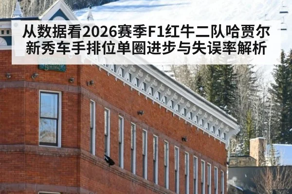 从数据看2026赛季F1红牛二队哈贾尔新秀车手排位单圈进步与失误率解析